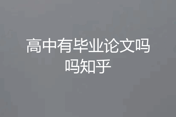 高中有毕业论文吗吗知乎