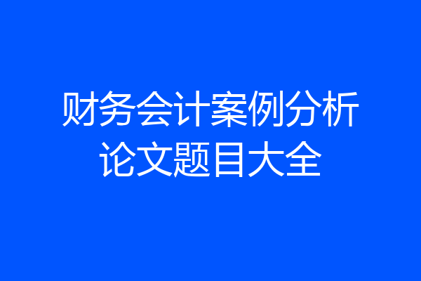 财务会计案例分析论文题目大全
