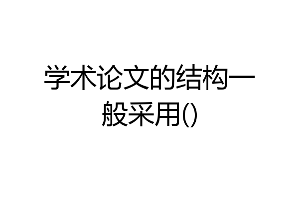 学术论文的结构一般采用()