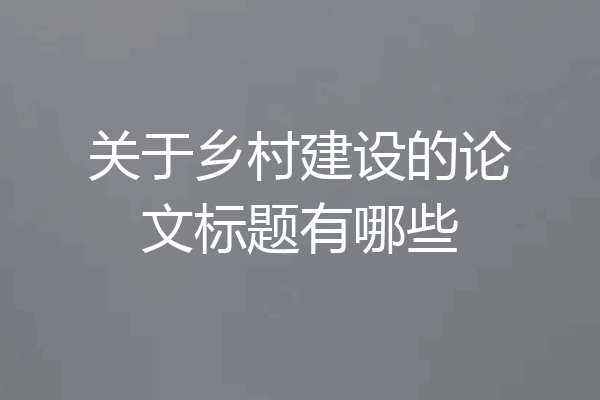 关于乡村建设的论文标题有哪些