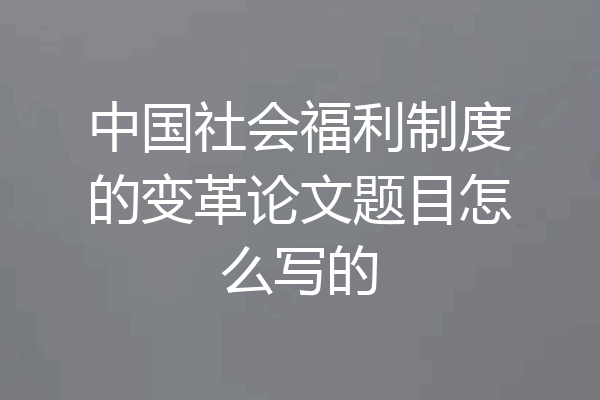 中国社会福利制度的变革论文题目怎么写的