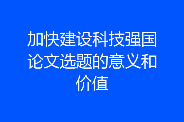 加快建设科技强国论文选题的意义和价值