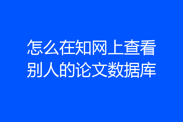 怎么在知网上查看别人的论文数据库
