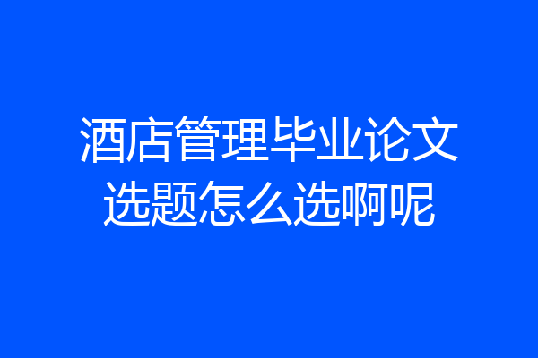 酒店管理毕业论文选题怎么选啊呢
