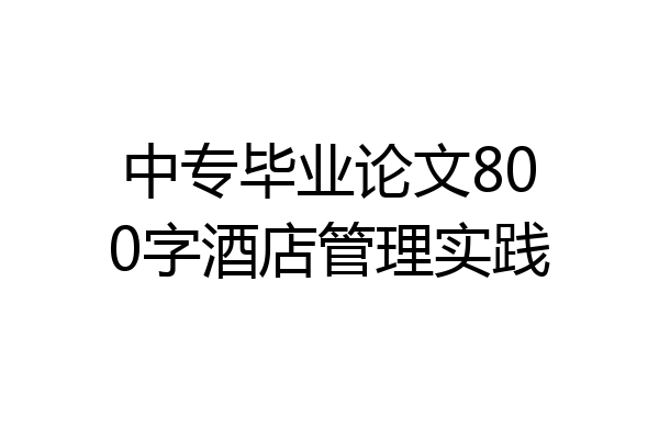 中专毕业论文800字酒店管理实践