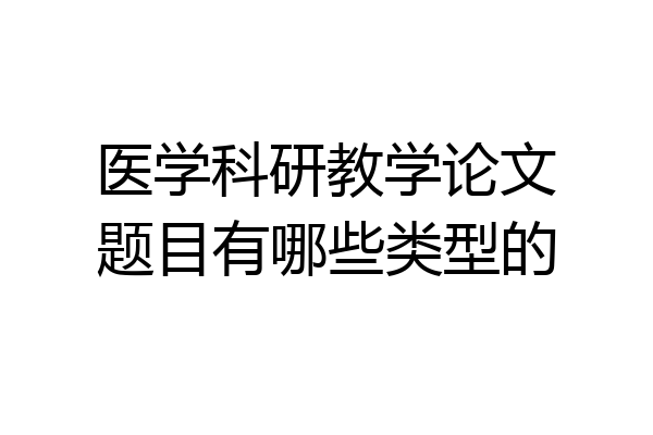 医学科研教学论文题目有哪些类型的