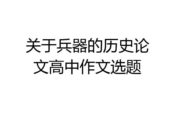 关于兵器的历史论文高中作文选题
