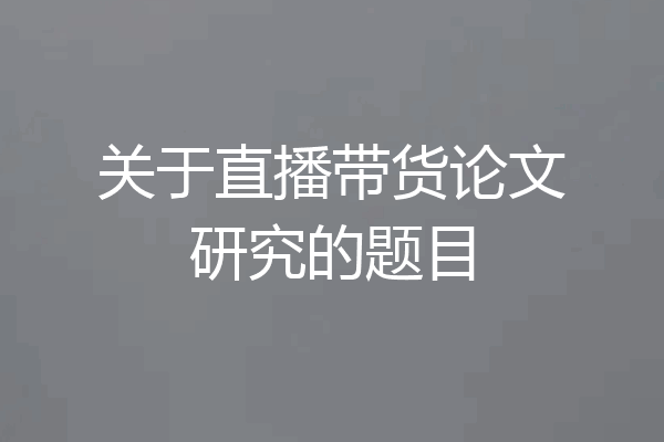 关于直播带货论文研究的题目