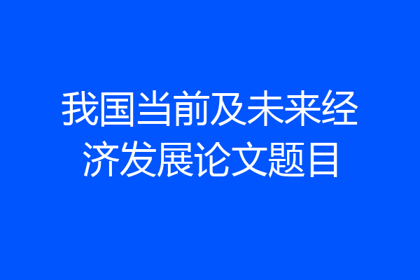 我国当前及未来经济发展论文题目