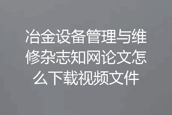 冶金设备管理与维修杂志知网论文怎么下载视频文件