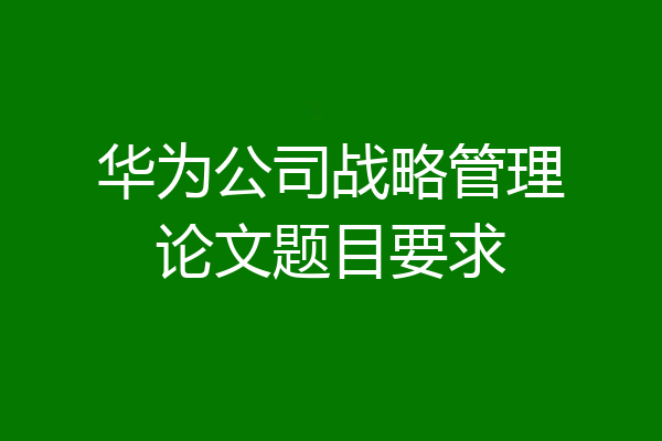 华为公司战略管理论文题目要求