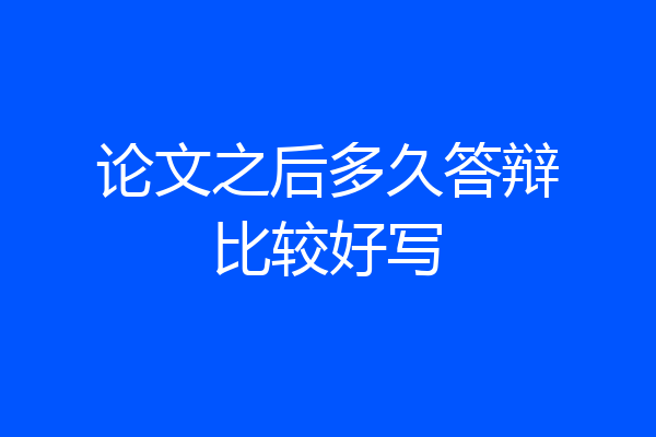 论文之后多久答辩比较好写