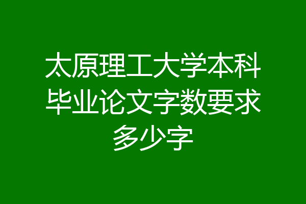 太原理工大学本科毕业论文字数要求多少字