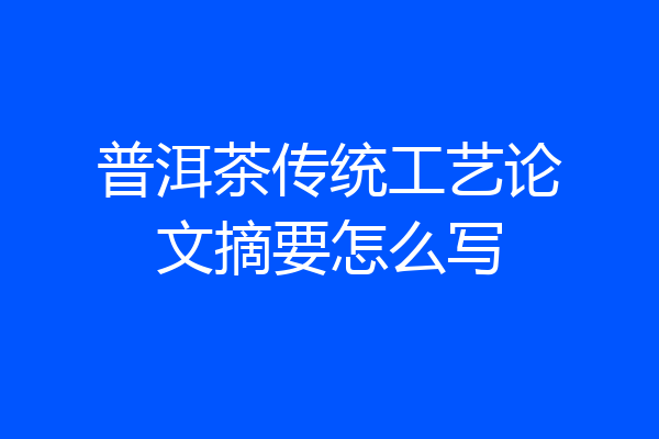 普洱茶传统工艺论文摘要怎么写
