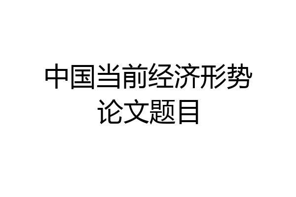 中国当前经济形势论文题目