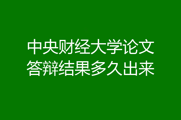 中央财经大学论文答辩结果多久出来
