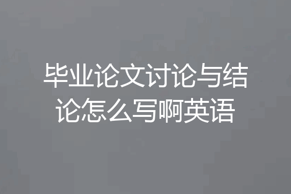 毕业论文讨论与结论怎么写啊英语