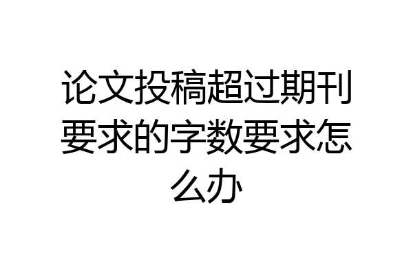论文投稿超过期刊要求的字数要求怎么办