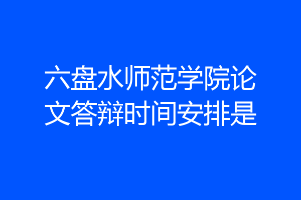 六盘水师范学院论文答辩时间安排是