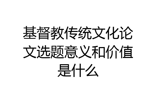 基督教传统文化论文选题意义和价值是什么