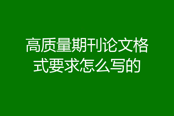 高质量期刊论文格式要求怎么写的