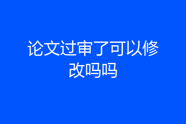 论文过审了可以修改吗吗