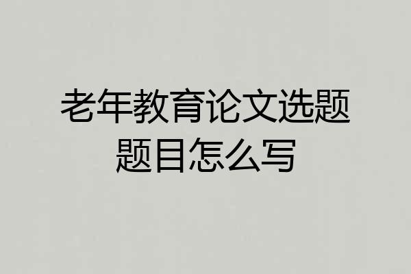 老年教育论文选题题目怎么写