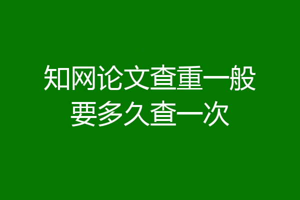 知网论文查重一般要多久查一次