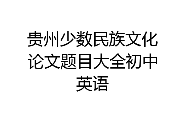 贵州少数民族文化论文题目大全初中英语
