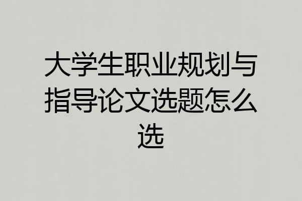 大学生职业规划与指导论文选题怎么选
