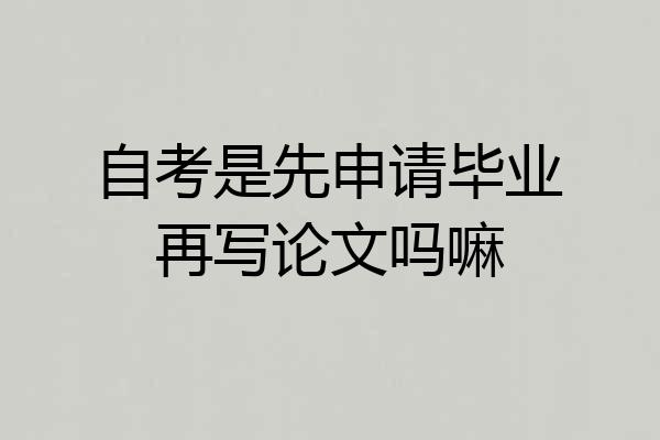 自考是先申请毕业再写论文吗嘛