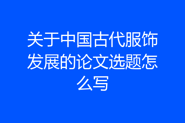 关于中国古代服饰发展的论文选题怎么写