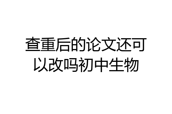 查重后的论文还可以改吗初中生物