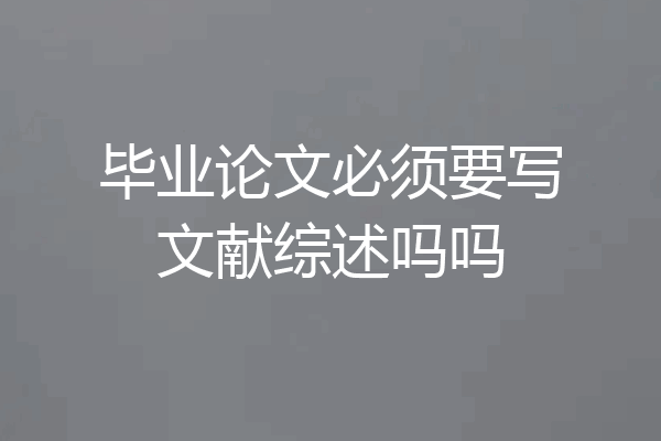 毕业论文必须要写文献综述吗吗