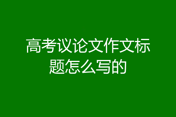 高考议论文作文标题怎么写的