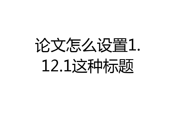 论文怎么设置1.12.1这种标题