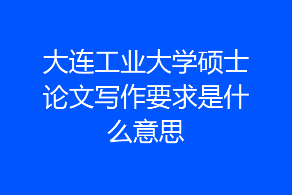 大连工业大学硕士论文写作要求是什么意思
