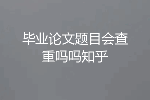 毕业论文题目会查重吗吗知乎
