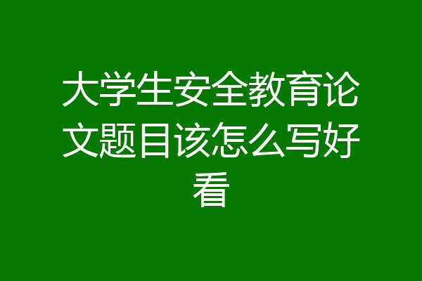 大学生安全教育论文题目该怎么写好看