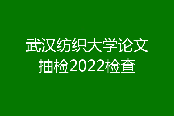 武汉纺织大学论文抽检2022检查