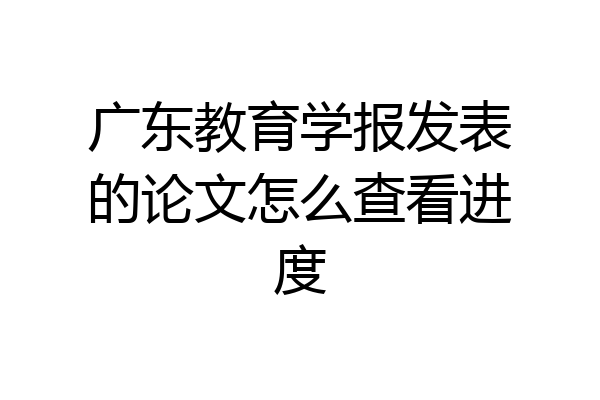 广东教育学报发表的论文怎么查看进度