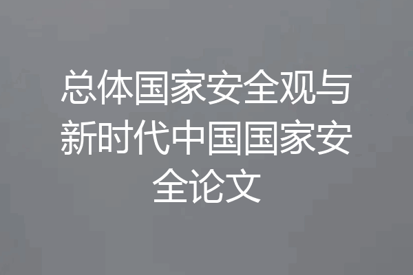 总体国家安全观与新时代中国国家安全论文