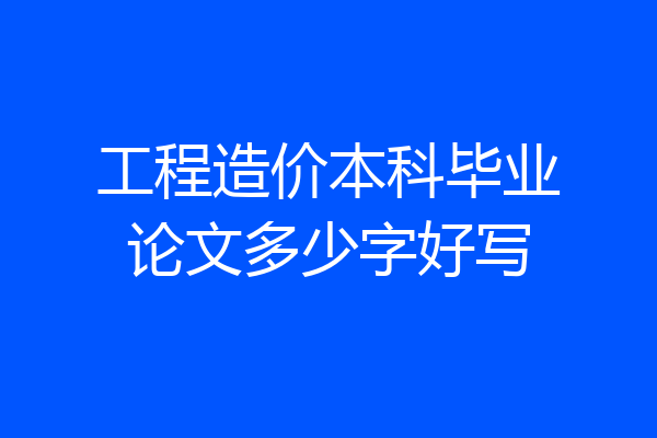 工程造价本科毕业论文多少字好写