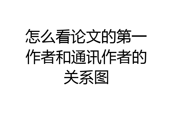怎么看论文的第一作者和通讯作者的关系图
