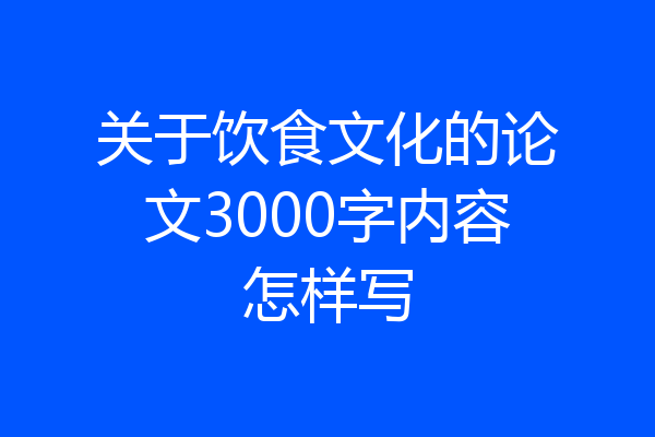 关于饮食文化的论文3000字内容怎样写