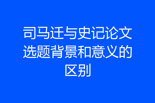 司马迁与史记论文选题背景和意义的区别