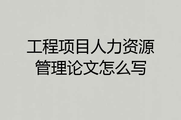 工程项目人力资源管理论文怎么写