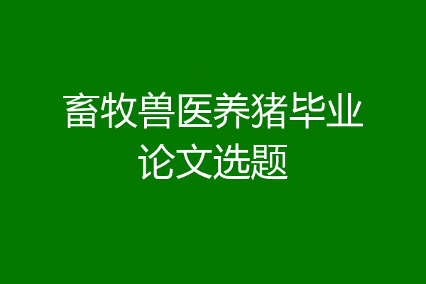 畜牧兽医养猪毕业论文选题