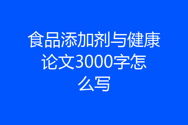 食品添加剂与健康论文3000字怎么写
