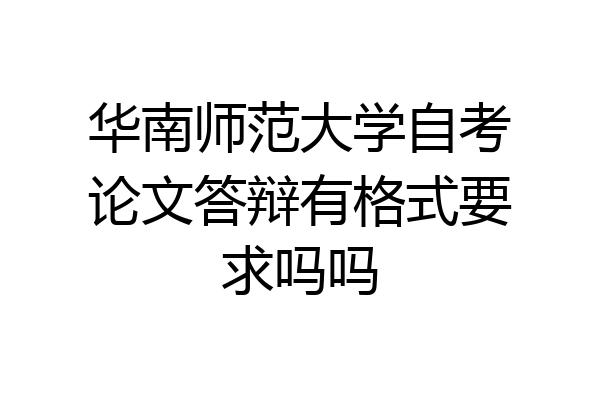 华南师范大学自考论文答辩有格式要求吗吗